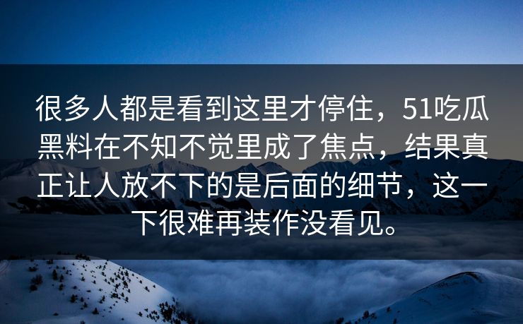 很多人都是看到这里才停住，51吃瓜黑料在不知不觉里成了焦点，结果真正让人放不下的是后面的细节，这一下很难再装作没看见。  第1张