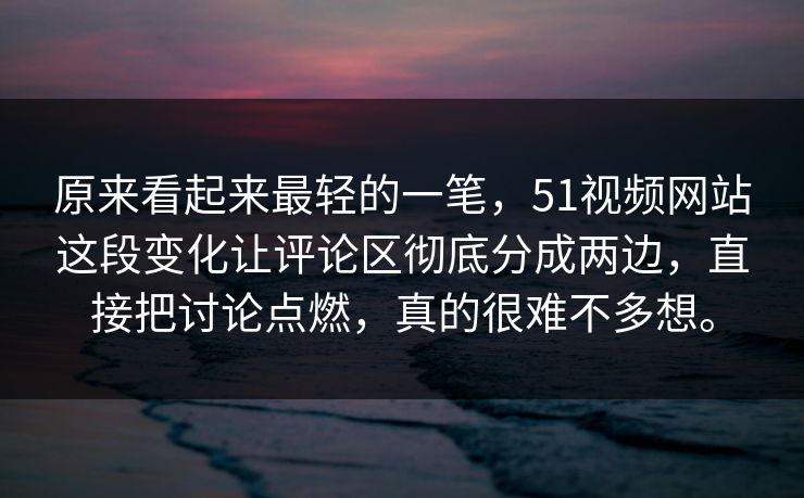 原来看起来最轻的一笔，51视频网站这段变化让评论区彻底分成两边，直接把讨论点燃，真的很难不多想。  第1张