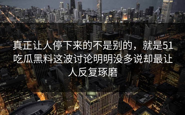 真正让人停下来的不是别的，就是51吃瓜黑料这波讨论明明没多说却最让人反复琢磨  第1张
