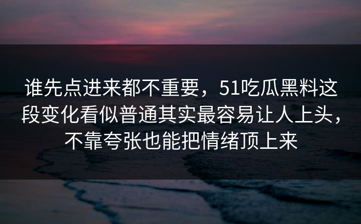 谁先点进来都不重要，51吃瓜黑料这段变化看似普通其实最容易让人上头，不靠夸张也能把情绪顶上来  第1张