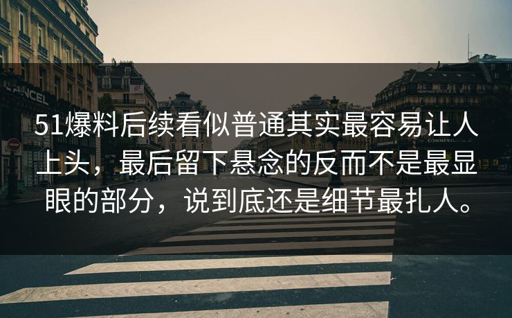51爆料后续看似普通其实最容易让人上头，最后留下悬念的反而不是最显眼的部分，说到底还是细节最扎人。  第1张