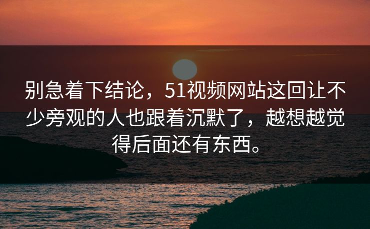 别急着下结论，51视频网站这回让不少旁观的人也跟着沉默了，越想越觉得后面还有东西。  第1张