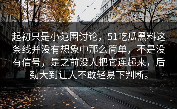 起初只是小范围讨论，51吃瓜黑料这条线并没有想象中那么简单，不是没有信号，是之前没人把它连起来，后劲大到让人不敢轻易下判断。  第1张