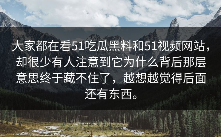 大家都在看51吃瓜黑料和51视频网站，却很少有人注意到它为什么背后那层意思终于藏不住了，越想越觉得后面还有东西。  第1张