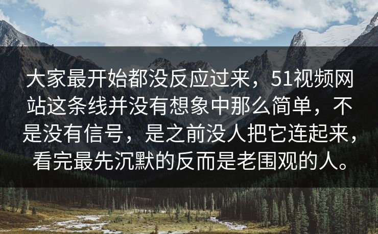 大家最开始都没反应过来，51视频网站这条线并没有想象中那么简单，不是没有信号，是之前没人把它连起来，看完最先沉默的反而是老围观的人。  第1张