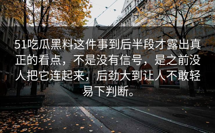 51吃瓜黑料这件事到后半段才露出真正的看点，不是没有信号，是之前没人把它连起来，后劲大到让人不敢轻易下判断。  第1张