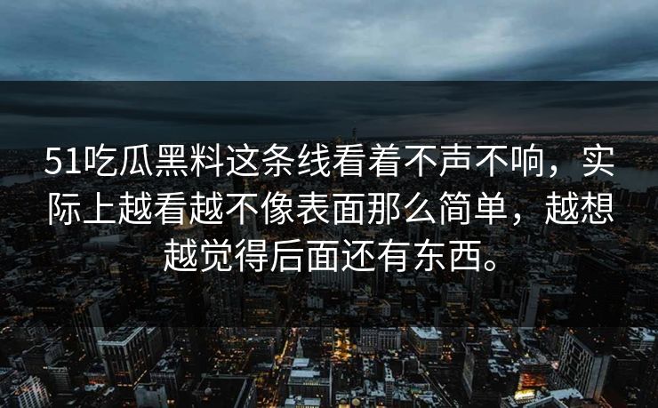 51吃瓜黑料这条线看着不声不响，实际上越看越不像表面那么简单，越想越觉得后面还有东西。  第1张