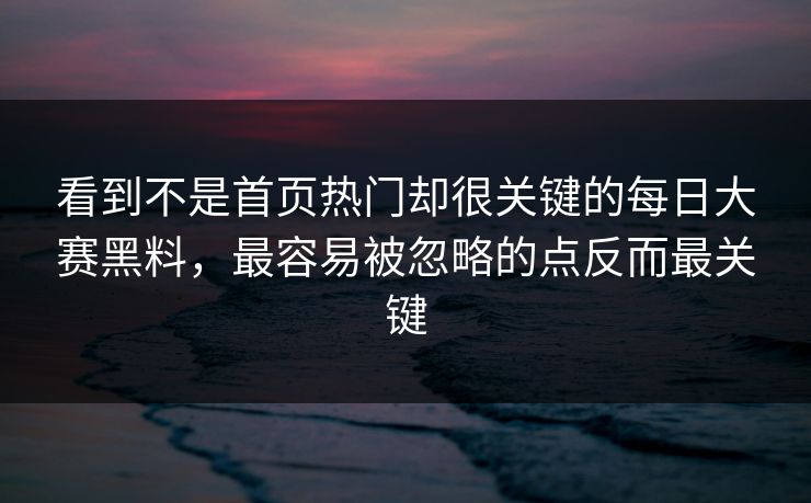 看到不是首页热门却很关键的每日大赛黑料，最容易被忽略的点反而最关键  第1张