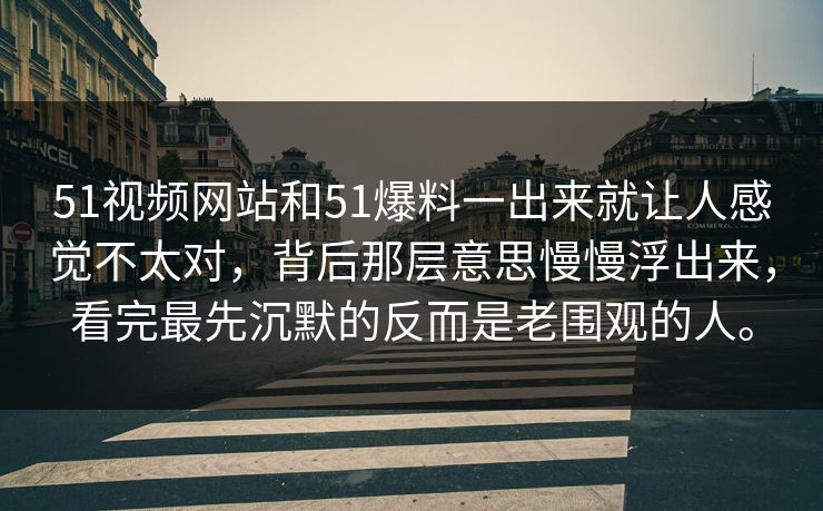 51视频网站和51爆料一出来就让人感觉不太对，背后那层意思慢慢浮出来，看完最先沉默的反而是老围观的人。  第1张