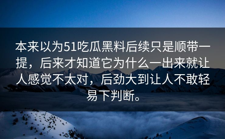 本来以为51吃瓜黑料后续只是顺带一提，后来才知道它为什么一出来就让人感觉不太对，后劲大到让人不敢轻易下判断。  第1张