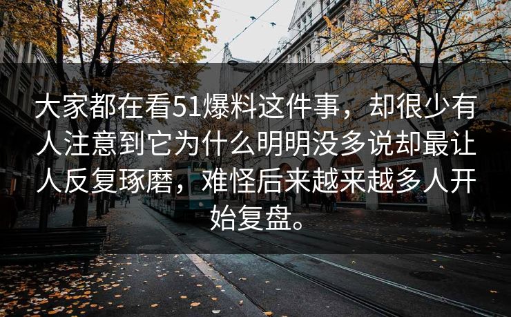 大家都在看51爆料这件事，却很少有人注意到它为什么明明没多说却最让人反复琢磨，难怪后来越来越多人开始复盘。  第1张