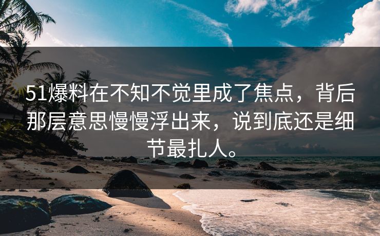 51爆料在不知不觉里成了焦点，背后那层意思慢慢浮出来，说到底还是细节最扎人。  第1张