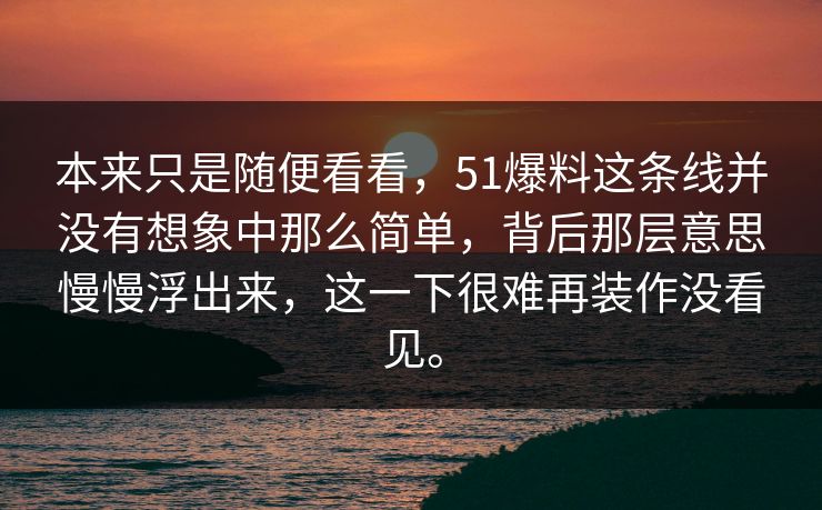 本来只是随便看看，51爆料这条线并没有想象中那么简单，背后那层意思慢慢浮出来，这一下很难再装作没看见。  第1张