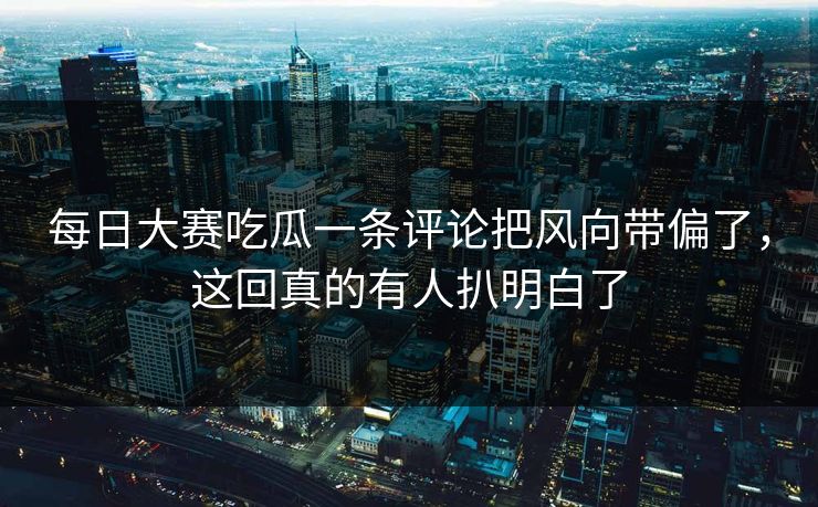 每日大赛吃瓜一条评论把风向带偏了，这回真的有人扒明白了  第1张