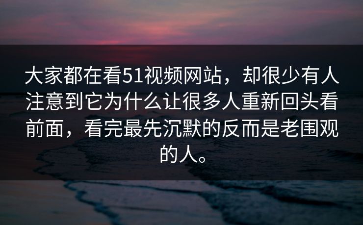 大家都在看51视频网站，却很少有人注意到它为什么让很多人重新回头看前面，看完最先沉默的反而是老围观的人。  第1张