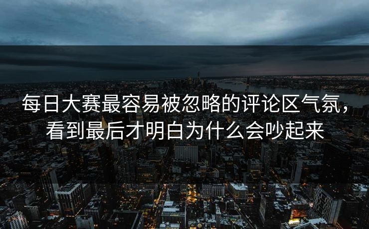 每日大赛最容易被忽略的评论区气氛，看到最后才明白为什么会吵起来  第1张