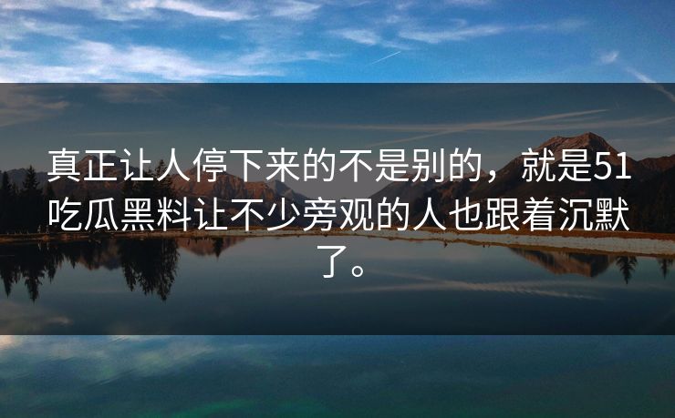 真正让人停下来的不是别的，就是51吃瓜黑料让不少旁观的人也跟着沉默了。  第1张