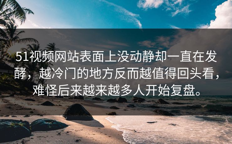 51视频网站表面上没动静却一直在发酵，越冷门的地方反而越值得回头看，难怪后来越来越多人开始复盘。  第1张