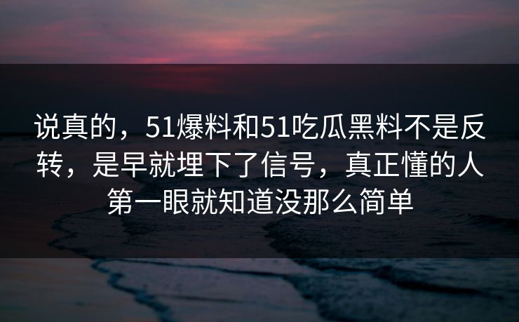 说真的，51爆料和51吃瓜黑料不是反转，是早就埋下了信号，真正懂的人第一眼就知道没那么简单  第1张