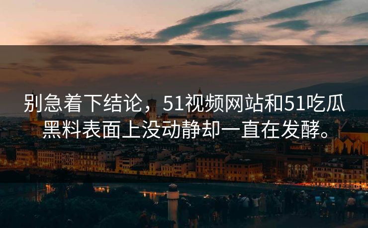 别急着下结论，51视频网站和51吃瓜黑料表面上没动静却一直在发酵。  第1张