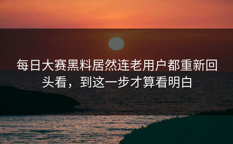 每日大赛黑料居然连老用户都重新回头看，到这一步才算看明白  第1张