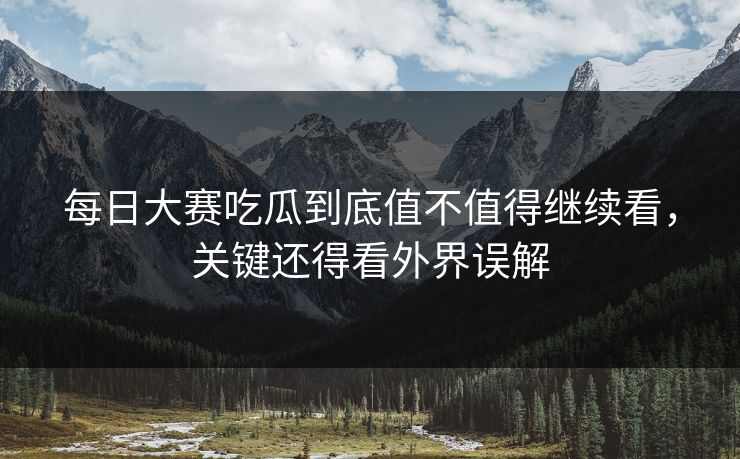 每日大赛吃瓜到底值不值得继续看，关键还得看外界误解  第1张