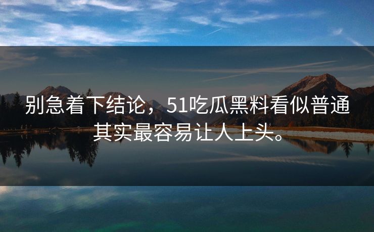 别急着下结论，51吃瓜黑料看似普通其实最容易让人上头。  第1张