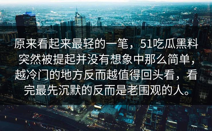 原来看起来最轻的一笔，51吃瓜黑料突然被提起并没有想象中那么简单，越冷门的地方反而越值得回头看，看完最先沉默的反而是老围观的人。  第1张