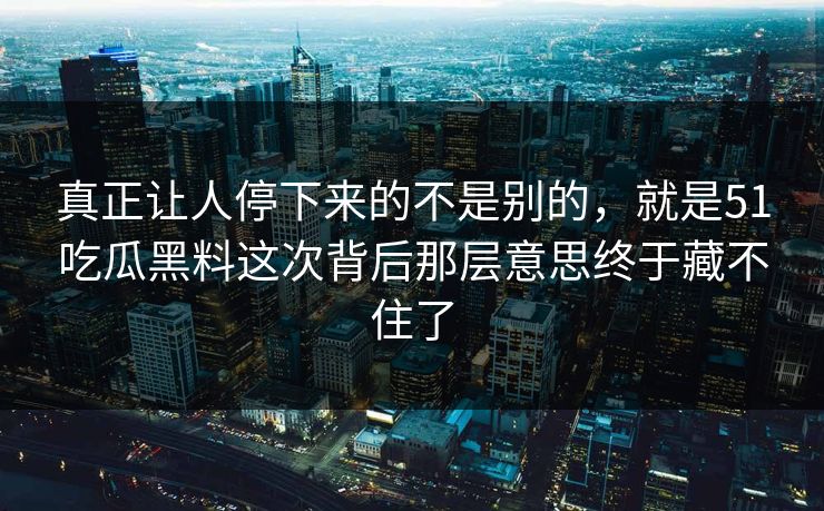 真正让人停下来的不是别的，就是51吃瓜黑料这次背后那层意思终于藏不住了  第1张
