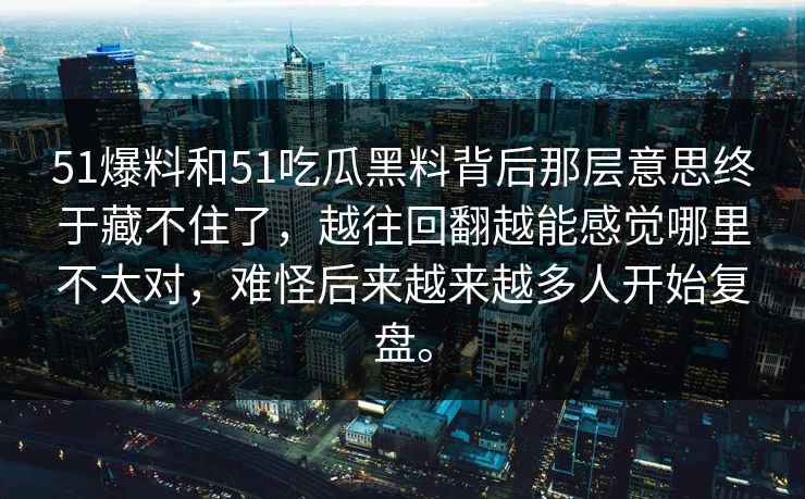 51爆料和51吃瓜黑料背后那层意思终于藏不住了，越往回翻越能感觉哪里不太对，难怪后来越来越多人开始复盘。  第1张