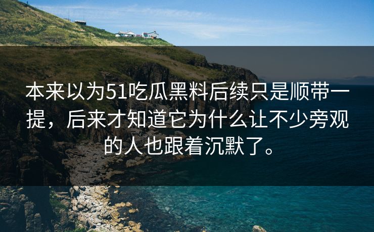 本来以为51吃瓜黑料后续只是顺带一提，后来才知道它为什么让不少旁观的人也跟着沉默了。  第1张