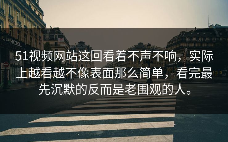 51视频网站这回看着不声不响，实际上越看越不像表面那么简单，看完最先沉默的反而是老围观的人。  第1张