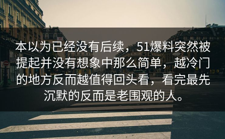 本以为已经没有后续，51爆料突然被提起并没有想象中那么简单，越冷门的地方反而越值得回头看，看完最先沉默的反而是老围观的人。  第1张