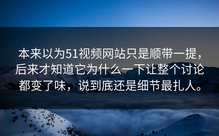 本来以为51视频网站只是顺带一提，后来才知道它为什么一下让整个讨论都变了味，说到底还是细节最扎人。  第1张