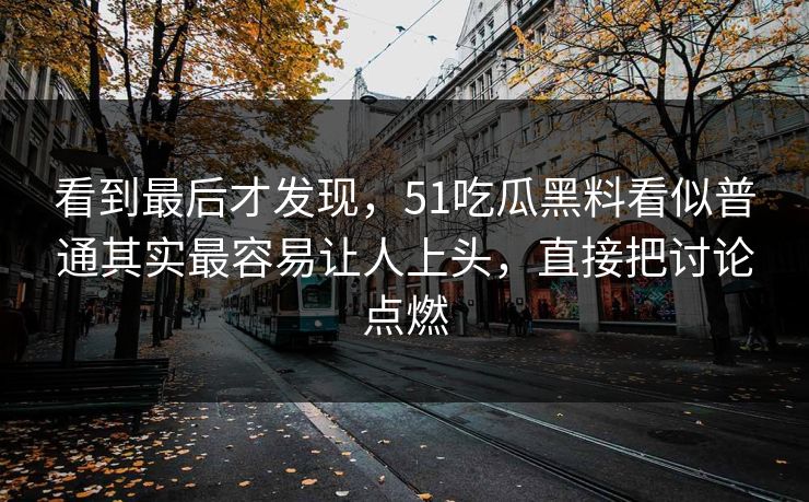 看到最后才发现，51吃瓜黑料看似普通其实最容易让人上头，直接把讨论点燃  第1张