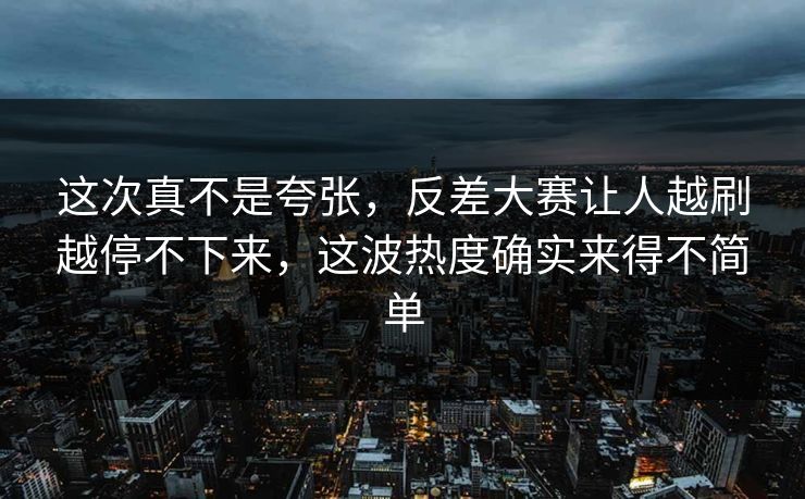 这次真不是夸张，反差大赛让人越刷越停不下来，这波热度确实来得不简单  第1张