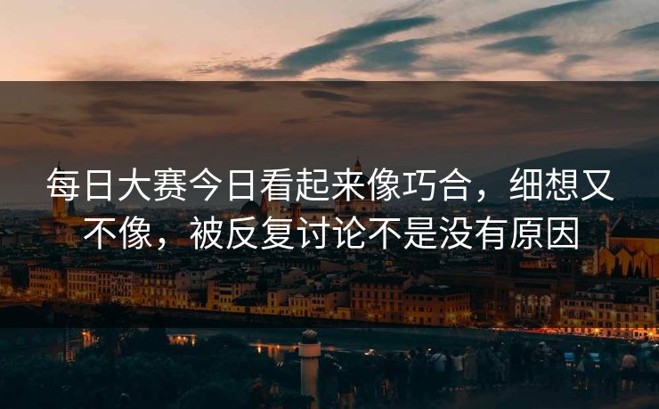 每日大赛今日看起来像巧合，细想又不像，被反复讨论不是没有原因