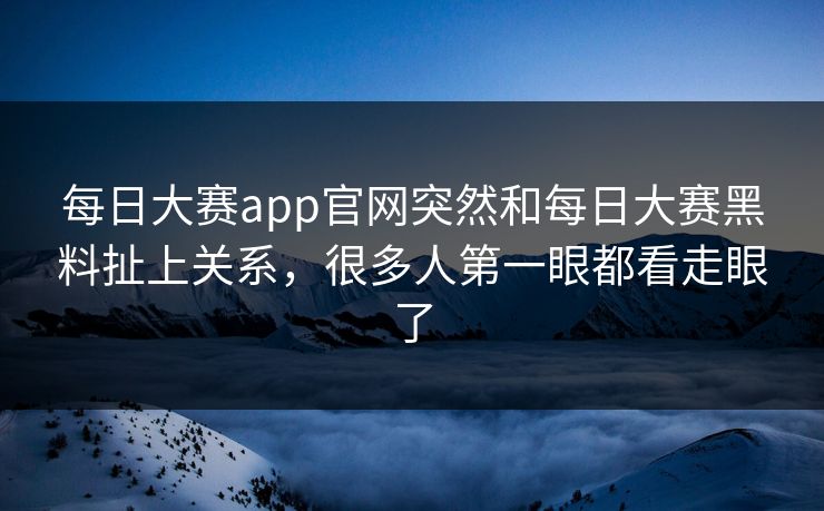 每日大赛app官网突然和每日大赛黑料扯上关系，很多人第一眼都看走眼了