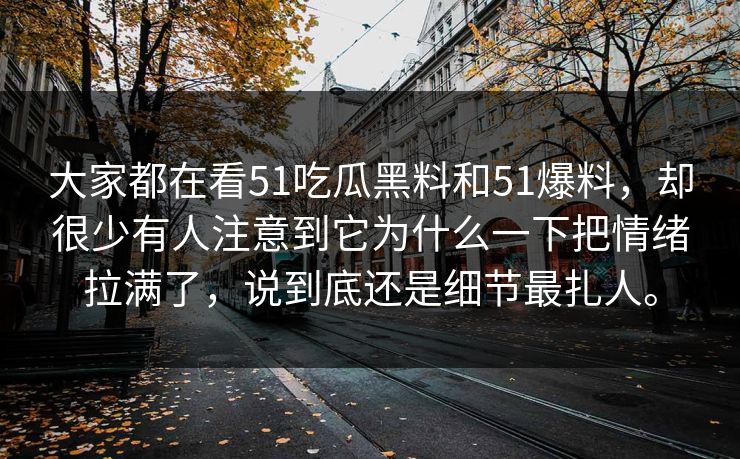 大家都在看51吃瓜黑料和51爆料，却很少有人注意到它为什么一下把情绪拉满了，说到底还是细节最扎人。