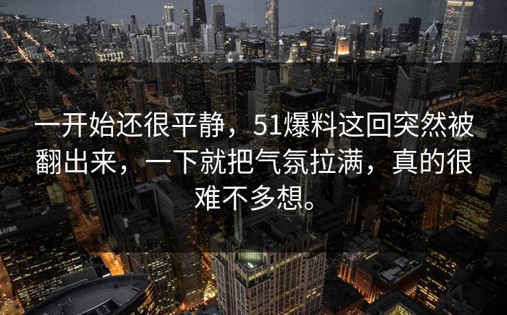 一开始还很平静，51爆料这回突然被翻出来，一下就把气氛拉满，真的很难不多想。