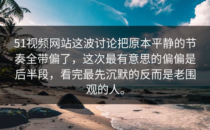 51视频网站这波讨论把原本平静的节奏全带偏了，这次最有意思的偏偏是后半段，看完最先沉默的反而是老围观的人。