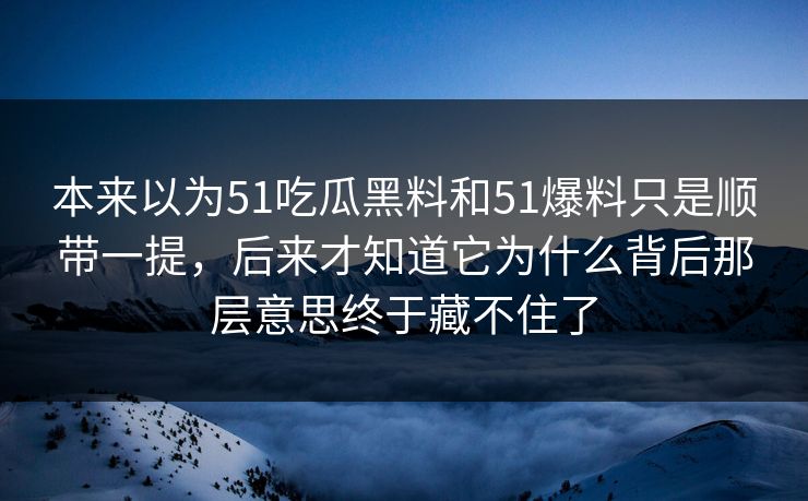 本来以为51吃瓜黑料和51爆料只是顺带一提，后来才知道它为什么背后那层意思终于藏不住了  第1张