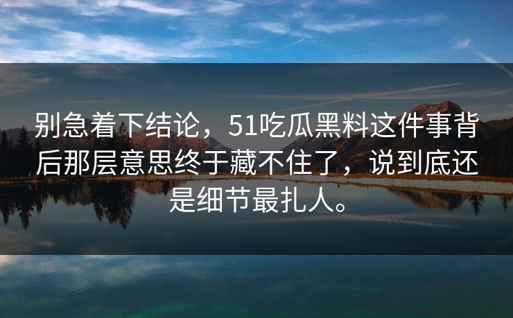 别急着下结论，51吃瓜黑料这件事背后那层意思终于藏不住了，说到底还是细节最扎人。
