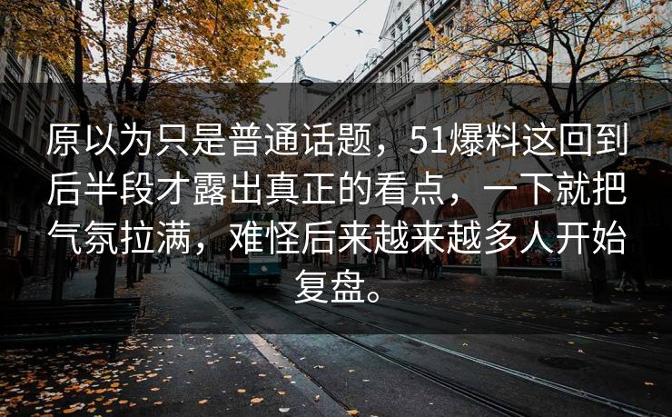 原以为只是普通话题，51爆料这回到后半段才露出真正的看点，一下就把气氛拉满，难怪后来越来越多人开始复盘。