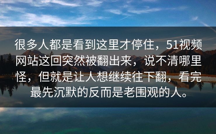 很多人都是看到这里才停住，51视频网站这回突然被翻出来，说不清哪里怪，但就是让人想继续往下翻，看完最先沉默的反而是老围观的人。