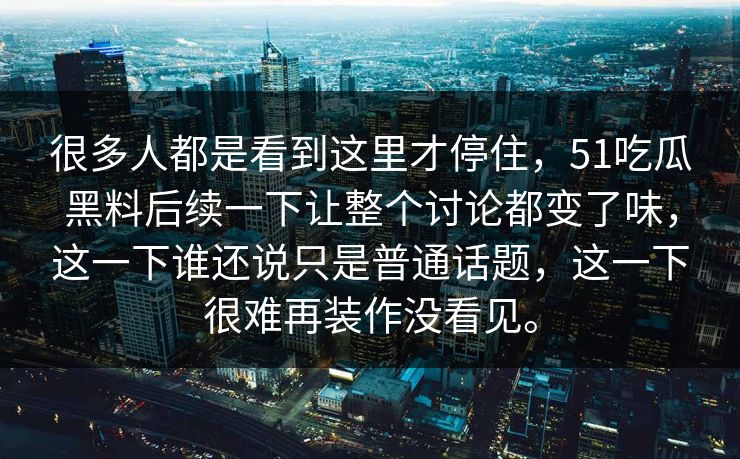 很多人都是看到这里才停住，51吃瓜黑料后续一下让整个讨论都变了味，这一下谁还说只是普通话题，这一下很难再装作没看见。