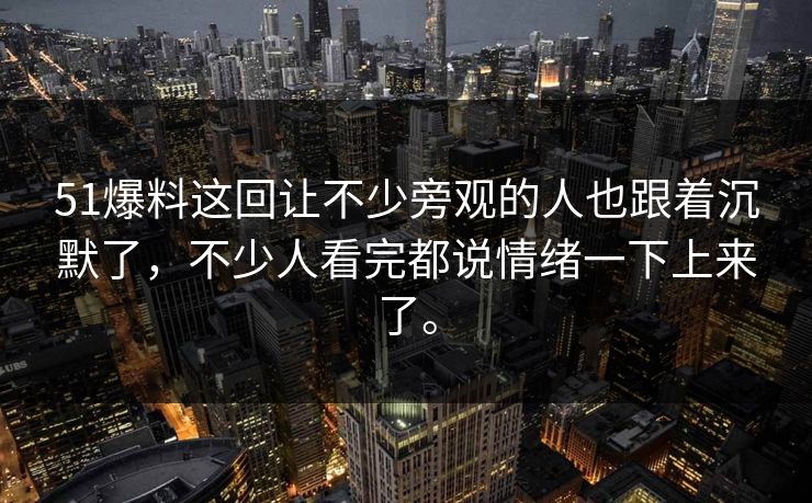 51爆料这回让不少旁观的人也跟着沉默了，不少人看完都说情绪一下上来了。
