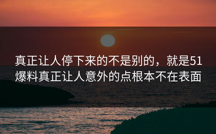 真正让人停下来的不是别的，就是51爆料真正让人意外的点根本不在表面
