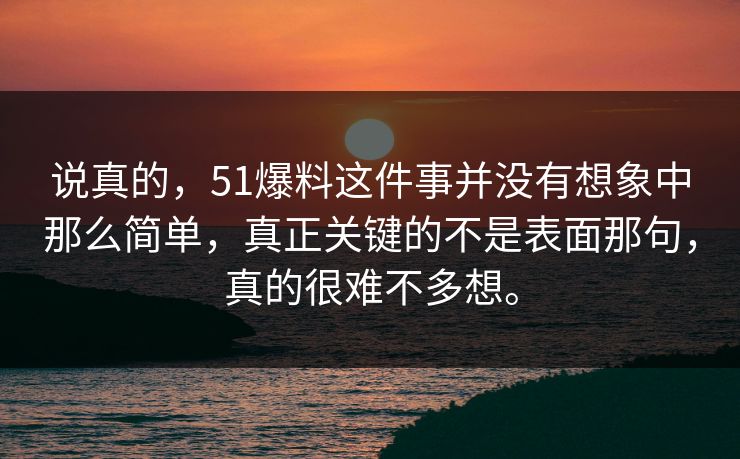说真的，51爆料这件事并没有想象中那么简单，真正关键的不是表面那句，真的很难不多想。