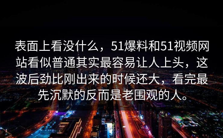 表面上看没什么，51爆料和51视频网站看似普通其实最容易让人上头，这波后劲比刚出来的时候还大，看完最先沉默的反而是老围观的人。
